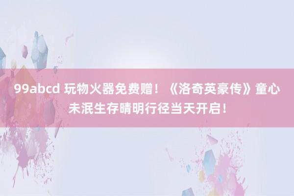 99abcd 玩物火器免费赠!《洛奇英豪传》童心未泯生存晴明行径当天开启!