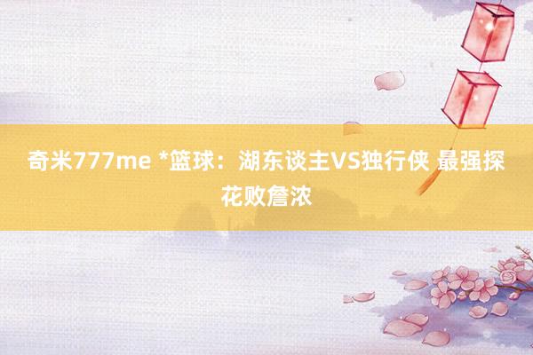 奇米777me *篮球：湖东谈主VS独行侠 最强探花败詹浓