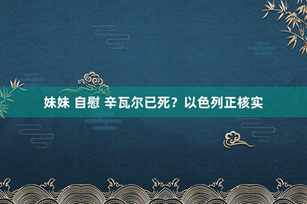 妹妹 自慰 辛瓦尔已死？以色列正核实