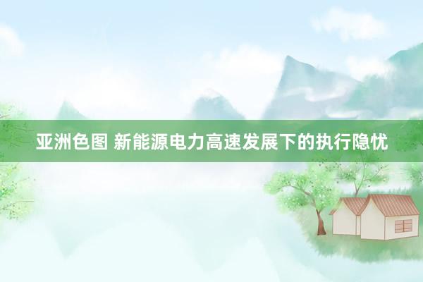 亚洲色图 新能源电力高速发展下的执行隐忧
