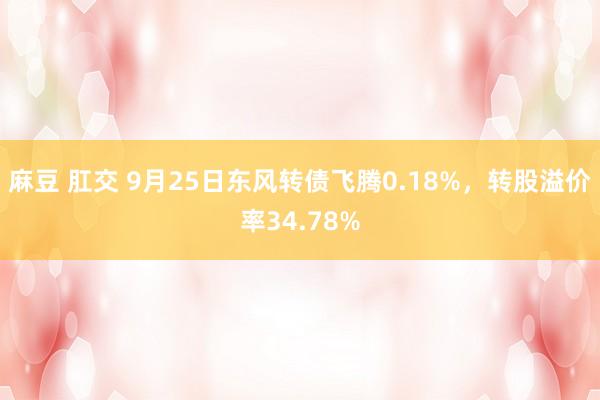 麻豆 肛交 9月25日东风转债飞腾0.18%，转股溢价率34.78%