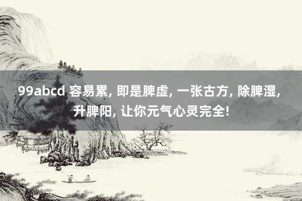 99abcd 容易累， 即是脾虚， 一张古方， 除脾湿， 升脾阳， 让你元气心灵完全!