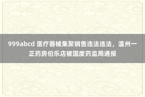 999abcd 医疗器械集聚销售违法违法，温州一正药房伯乐店被国度药监局通报