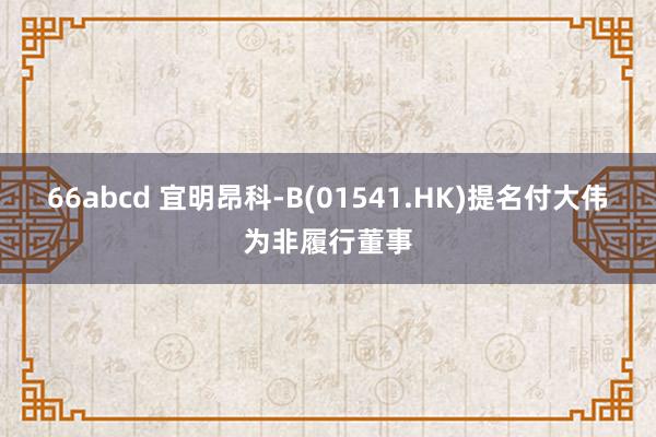 66abcd 宜明昂科-B(01541.HK)提名付大伟为非履行董事
