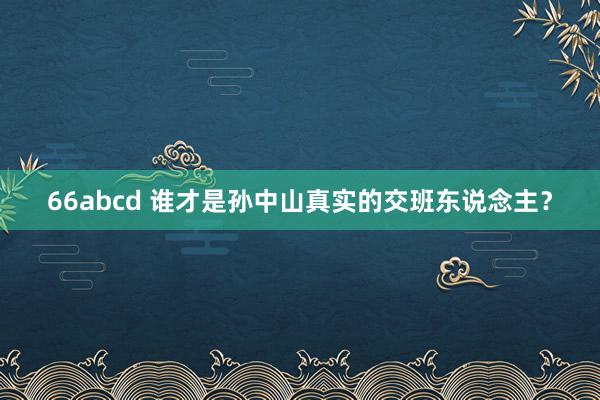 66abcd 谁才是孙中山真实的交班东说念主？