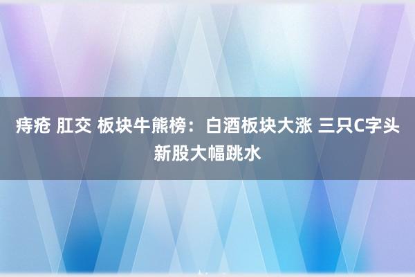 痔疮 肛交 板块牛熊榜:白酒板块大涨 三只C字头新股大幅跳水