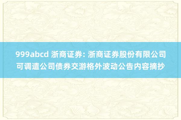 999abcd 浙商证券: 浙商证券股份有限公司可调遣公司债券交游格外波动公告内容摘抄