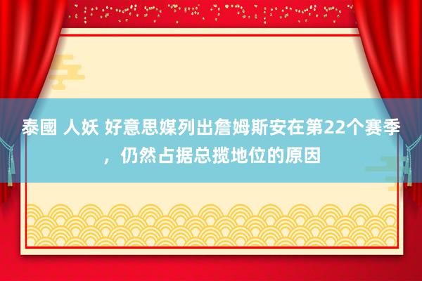 泰國 人妖 好意思媒列出詹姆斯安在第22个赛季，仍然占据总揽地位的原因