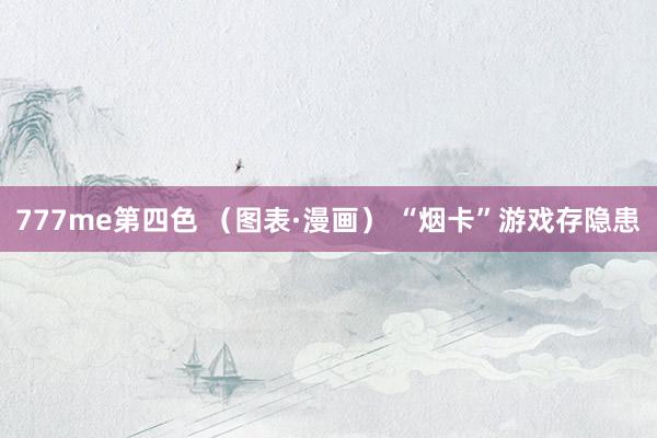 777me第四色 （图表·漫画） “烟卡”游戏存隐患
