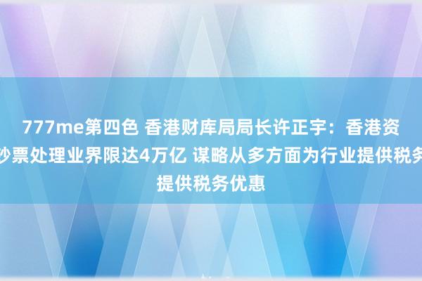 777me第四色 香港财库局局长许正宇：香港资产及钞票处理业界限达4万亿 谋略从多方面为行业提供税务优惠