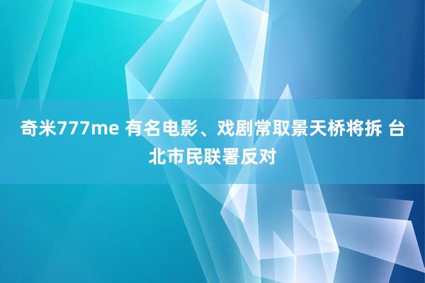 奇米777me 有名电影、戏剧常取景天桥将拆 台北市民联署反对