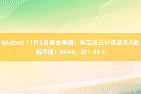 66abcd 11月6日基金净值：华宝成长计谋搀杂A最新净值1.5444，跌1.66%