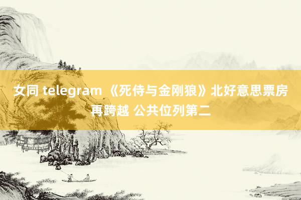 女同 telegram 《死侍与金刚狼》北好意思票房再跨越 公共位列第二