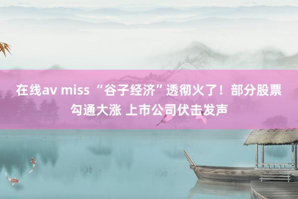 在线av miss “谷子经济”透彻火了！部分股票勾通大涨 上市公司伏击发声