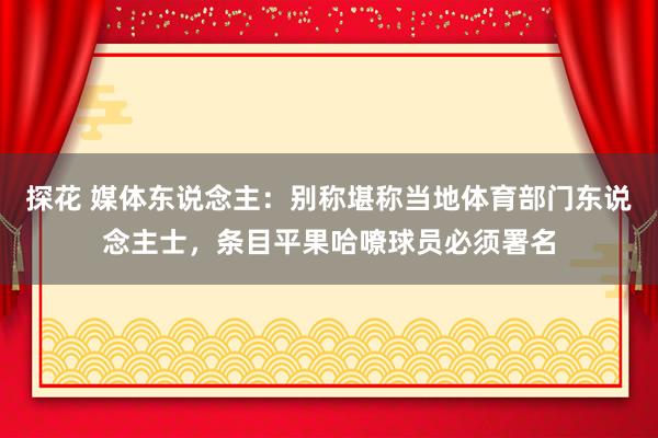 探花 媒体东说念主：别称堪称当地体育部门东说念主士，条目平果哈嘹球员必须署名