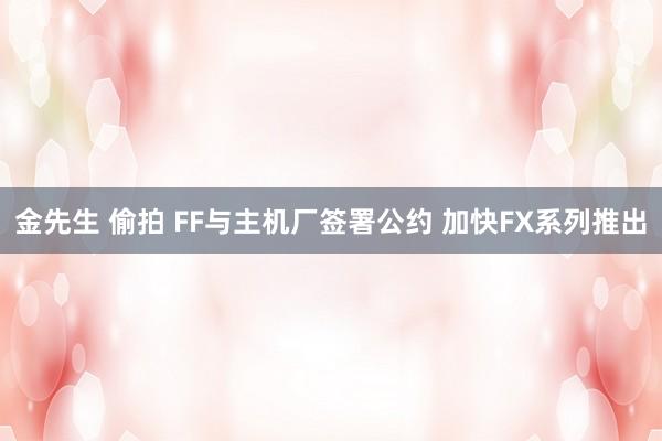 金先生 偷拍 FF与主机厂签署公约 加快FX系列推出
