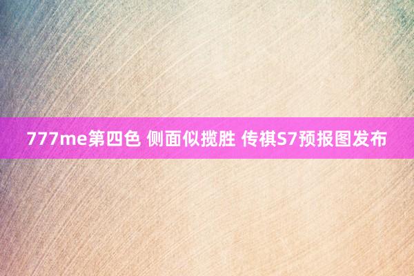 777me第四色 侧面似揽胜 传祺S7预报图发布