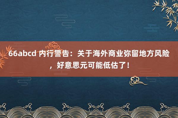 66abcd 内行警告：关于海外商业弥留地方风险，好意思元可能低估了！