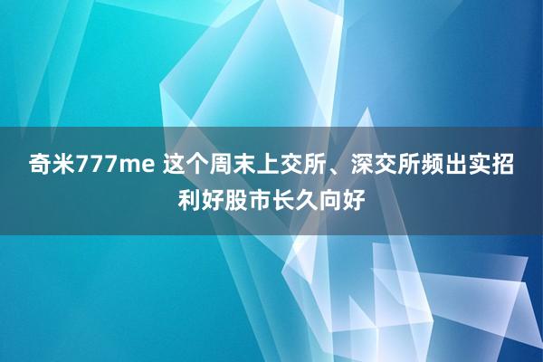 奇米777me 这个周末上交所、深交所频出实招利好股市长久向好
