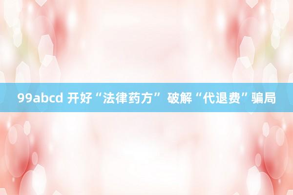 99abcd 开好“法律药方” 破解“代退费”骗局