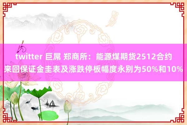 twitter 巨屌 郑商所：能源煤期货2512合约来回保证金圭表及涨跌停板幅度永别为50%和10%