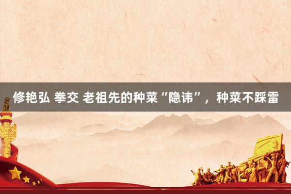 修艳弘 拳交 老祖先的种菜“隐讳”，种菜不踩雷