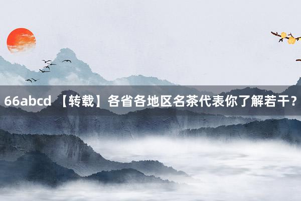 66abcd 【转载】各省各地区名茶代表你了解若干？