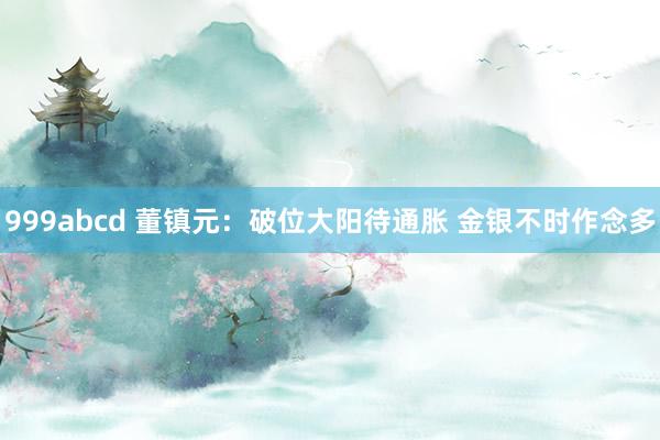 999abcd 董镇元：破位大阳待通胀 金银不时作念多