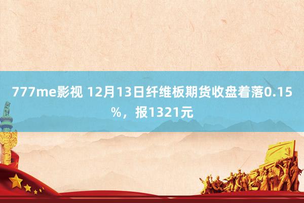 777me影视 12月13日纤维板期货收盘着落0.15%，报1321元