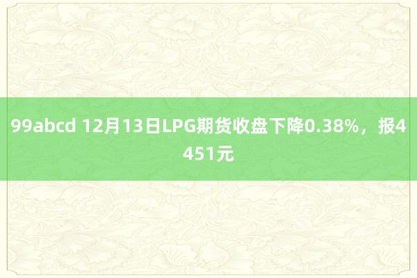 99abcd 12月13日LPG期货收盘下降0.38%，报4451元