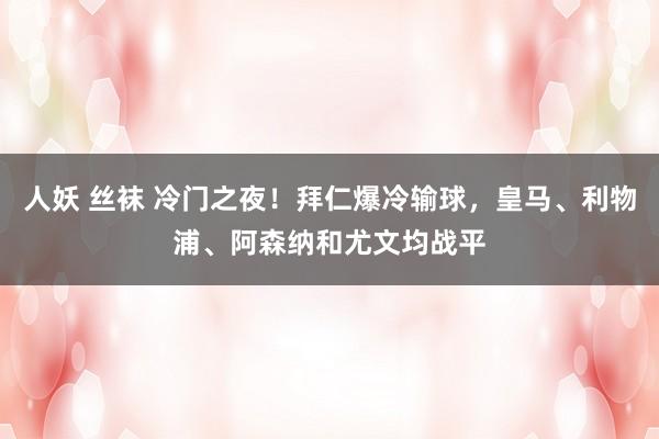 人妖 丝袜 冷门之夜！拜仁爆冷输球，皇马、利物浦、阿森纳和尤文均战平