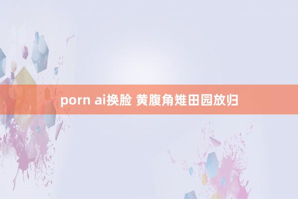 porn ai换脸 黄腹角雉田园放归
