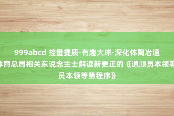 999abcd 控量提质·有趣大球·深化体陶冶通——国度体育总局相关东说念主士解读新更正的《通顺员本领等第程序》