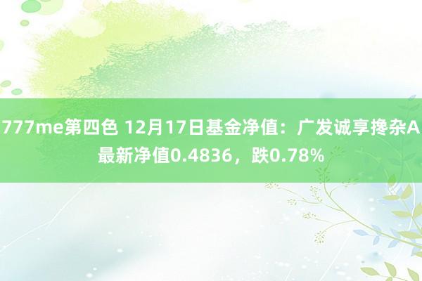 777me第四色 12月17日基金净值：广发诚享搀杂A最新净值0.4836，跌0.78%