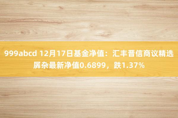 999abcd 12月17日基金净值：汇丰晋信商议精选羼杂最新净值0.6899，跌1.37%