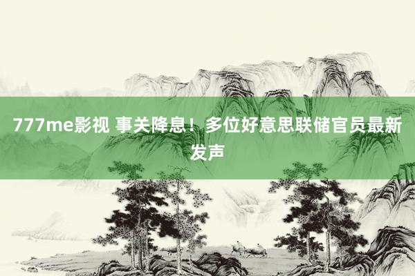 777me影视 事关降息！多位好意思联储官员最新发声