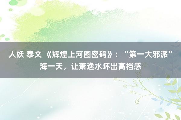 人妖 泰文 《辉煌上河图密码》：“第一大邪派”海一天，让萧逸水坏出高档感