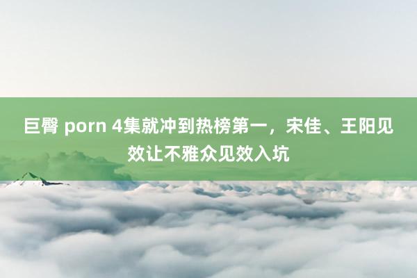 巨臀 porn 4集就冲到热榜第一，宋佳、王阳见效让不雅众见效入坑