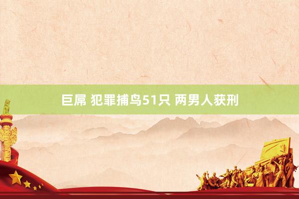 巨屌 犯罪捕鸟51只 两男人获刑
