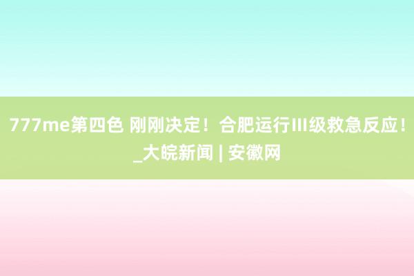 777me第四色 刚刚决定！合肥运行Ⅲ级救急反应！_大皖新闻 | 安徽网