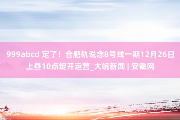 999abcd 定了！合肥轨说念8号线一期12月26日上昼10点绽开运营_大皖新闻 | 安徽网