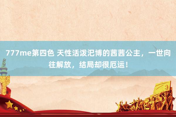 777me第四色 天性活泼汜博的茜茜公主，一世向往解放，结局却很厄运！