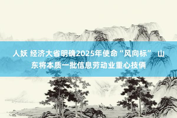 人妖 经济大省明确2025年使命“风向标”  山东将本质一批信息劳动业重心技俩
