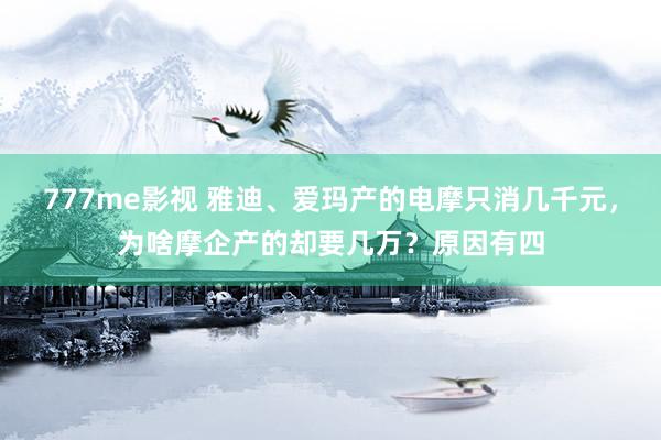 777me影视 雅迪、爱玛产的电摩只消几千元，为啥摩企产的却要几万？原因有四