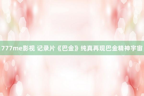 777me影视 记录片《巴金》纯真再现巴金精神宇宙