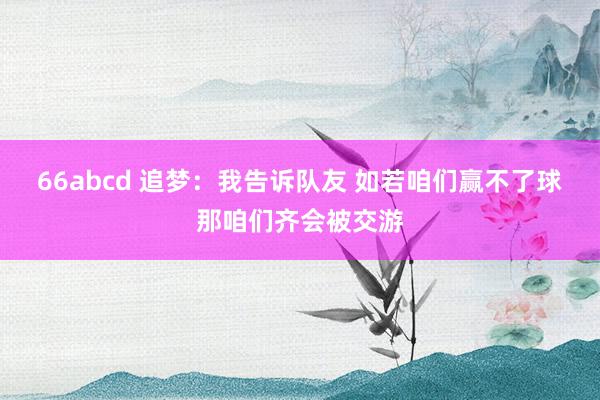 66abcd 追梦：我告诉队友 如若咱们赢不了球那咱们齐会被交游