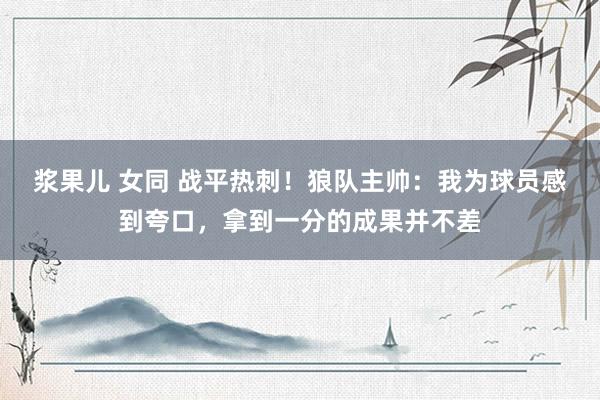 浆果儿 女同 战平热刺！狼队主帅：我为球员感到夸口，拿到一分的成果并不差