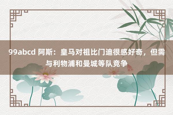 99abcd 阿斯：皇马对祖比门迪很感好奇，但需与利物浦和曼城等队竞争
