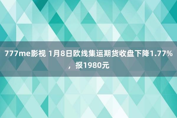 777me影视 1月8日欧线集运期货收盘下降1.77%，报1980元