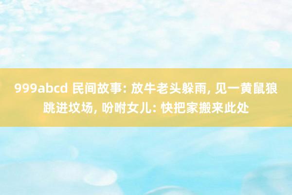 999abcd 民间故事: 放牛老头躲雨， 见一黄鼠狼跳进坟场， 吩咐女儿: 快把家搬来此处